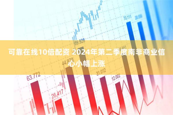 可靠在线10倍配资 2024年第二季度南非商业信心小幅上涨