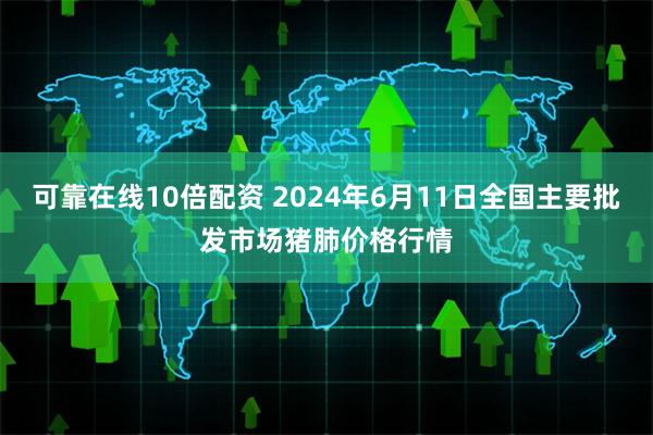 可靠在线10倍配资 2024年6月11日全国主要批发市场猪肺价格行情