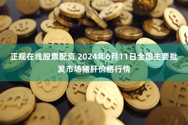 正规在线股票配资 2024年6月11日全国主要批发市场猪肝价格行情