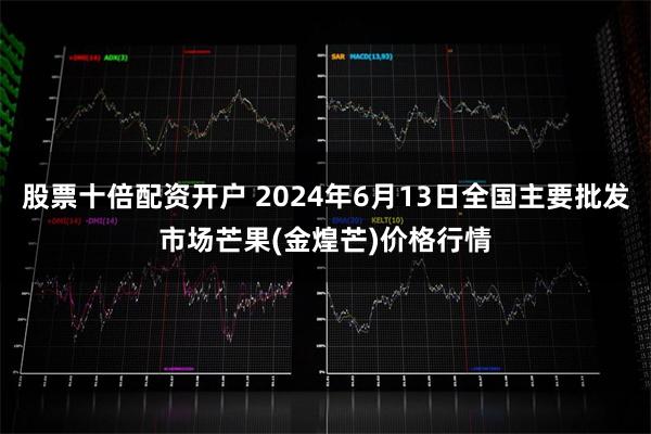 股票十倍配资开户 2024年6月13日全国主要批发市场芒果(金煌芒)价格行情