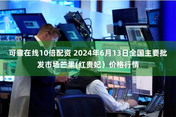 可靠在线10倍配资 2024年6月13日全国主要批发市场芒果(红贵妃）价格行情