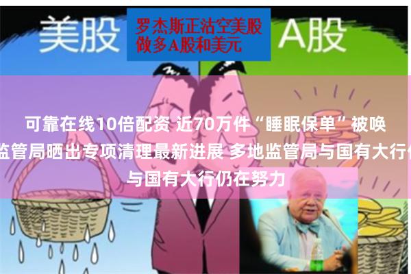 可靠在线10倍配资 近70万件“睡眠保单”被唤醒 重庆监管局晒出专项清理最新进展 多地监管局与国有大行仍在努力