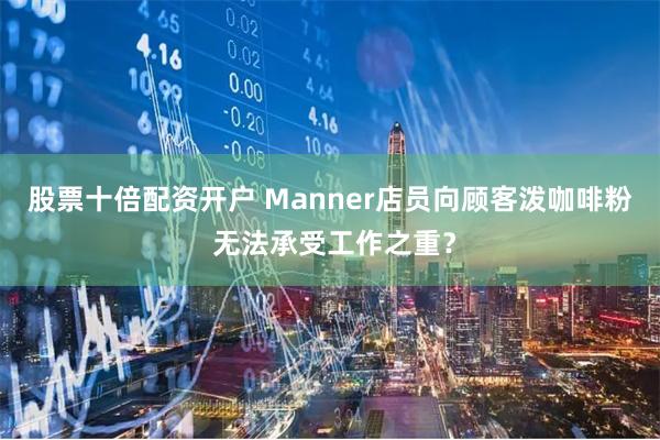 股票十倍配资开户 Manner店员向顾客泼咖啡粉 无法承受工作之重？