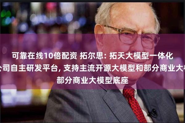 可靠在线10倍配资 拓尔思: 拓天大模型一体化平台为公司自主研发平台, 支持主流开源大模型和部分商业大模型底座