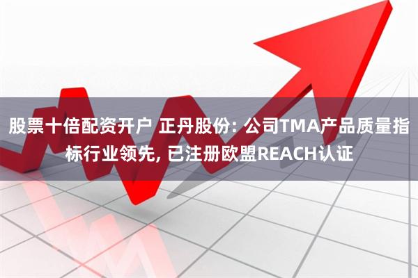 股票十倍配资开户 正丹股份: 公司TMA产品质量指标行业领先, 已注册欧盟REACH认证