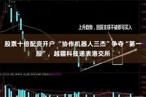 股票十倍配资开户 “协作机器人三杰”争夺“第一股”，越疆科技递表港交所