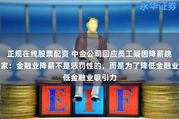 正规在线股票配资 中金公司回应员工疑因降薪跳楼，专家：金融业降薪不是惩罚性的，而是为了降低金融业吸引力