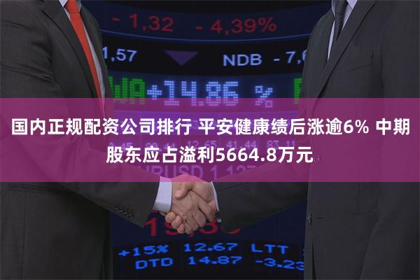 国内正规配资公司排行 平安健康绩后涨逾6% 中期股东应占溢利5664.8万元