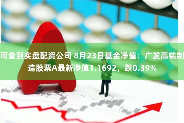 可查到实盘配资公司 8月23日基金净值：广发高端制造股票A最新净值1.1692，跌0.39%