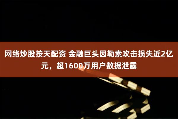 网络炒股按天配资 金融巨头因勒索攻击损失近2亿元，超1600万用户数据泄露