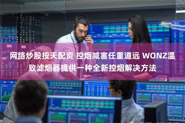 网络炒股按天配资 控烟减害任重道远 WONZ温致滤烟器提供一种全新控烟解决方法