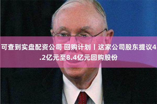 可查到实盘配资公司 回购计划丨这家公司股东提议4.2亿元至8.4亿元回购股份