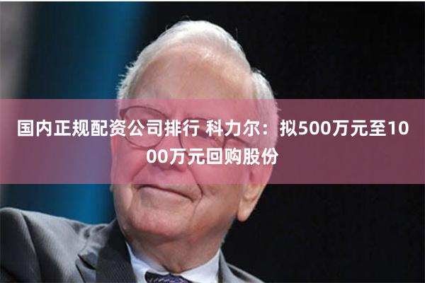 国内正规配资公司排行 科力尔：拟500万元至1000万元回购股份