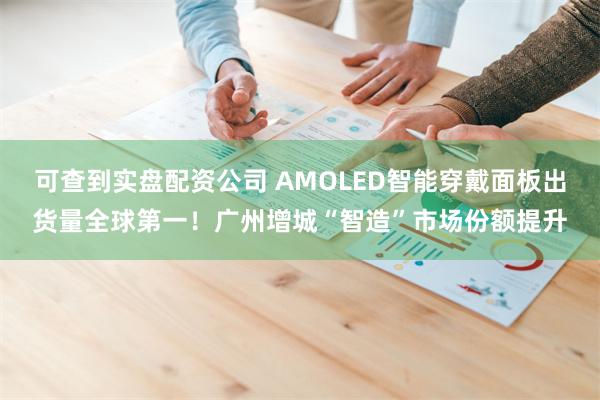 可查到实盘配资公司 AMOLED智能穿戴面板出货量全球第一！广州增城“智造”市场份额提升