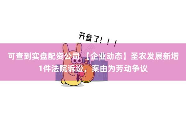 可查到实盘配资公司 【企业动态】圣农发展新增1件法院诉讼，案由为劳动争议