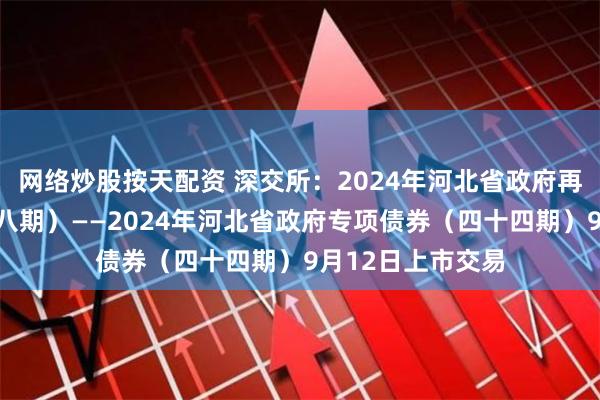 网络炒股按天配资 深交所：2024年河北省政府再融资专项债券（八期）——2024年河北省政府专项债券（四十四期）9月12日上市交易