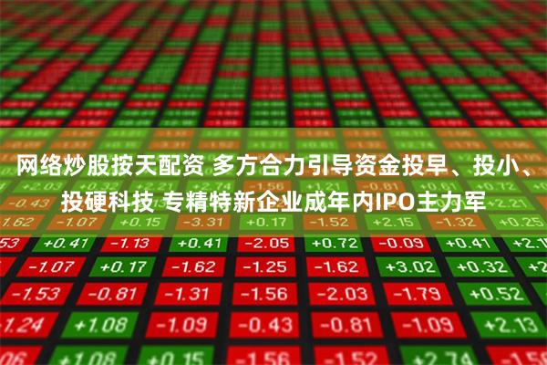 网络炒股按天配资 多方合力引导资金投早、投小、投硬科技 专精