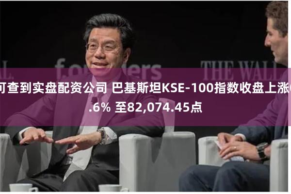 可查到实盘配资公司 巴基斯坦KSE-100指数收盘上涨0.6% 至82,074.45点