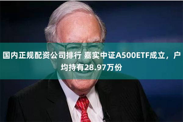 国内正规配资公司排行 嘉实中证A500ETF成立，户均持有28.97万份