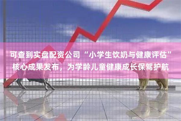 可查到实盘配资公司 “小学生饮奶与健康评估”核心成果发布，为学龄儿童健康成长保驾护航