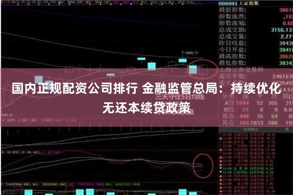 国内正规配资公司排行 金融监管总局：持续优化无还本续贷政策