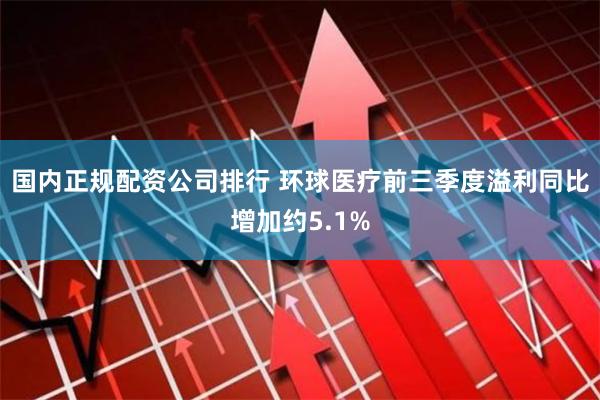 国内正规配资公司排行 环球医疗前三季度溢利同比增加约5.1%