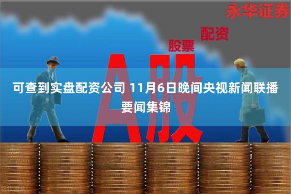 可查到实盘配资公司 11月6日晚间央视新闻联播要闻集锦