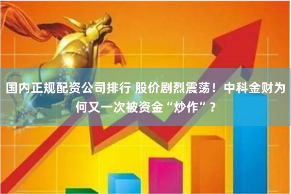 国内正规配资公司排行 股价剧烈震荡！中科金财为何又一次被资金“炒作”？