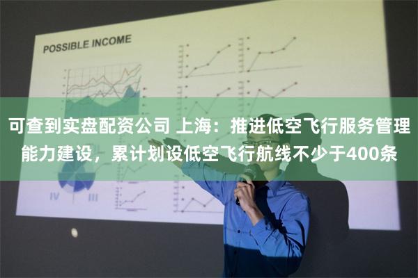 可查到实盘配资公司 上海：推进低空飞行服务管理能力建设，累计划设低空飞行航线不少于400条