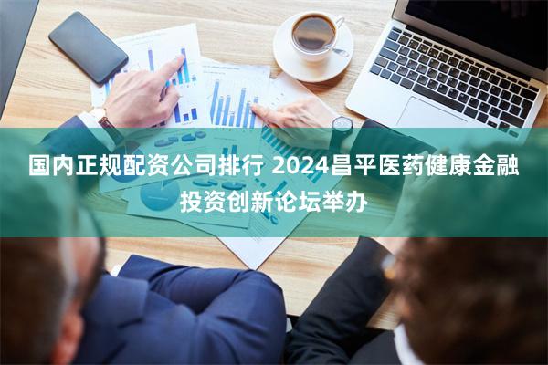 国内正规配资公司排行 2024昌平医药健康金融投资创新论坛举办