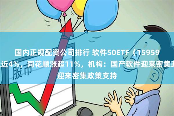 国内正规配资公司排行 软件50ETF（159590）大涨近4%，同花顺涨超11%，机构：国产软件迎来密集政策支持