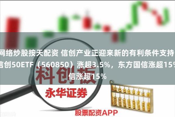 网络炒股按天配资 信创产业正迎来新的有利条件支持，信创50ETF（560850）涨超3.5%，东方国信涨超15%