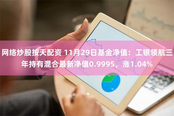 网络炒股按天配资 11月29日基金净值：工银领航三年持有混合最新净值0.9995，涨1.04%