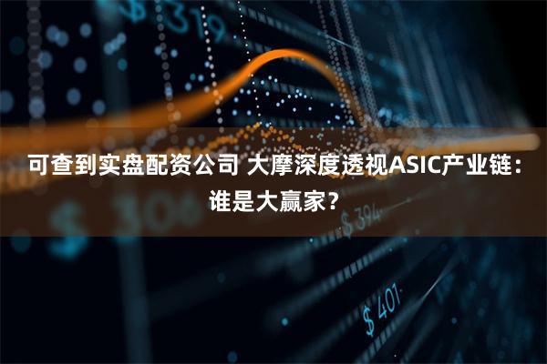 可查到实盘配资公司 大摩深度透视ASIC产业链：谁是大赢家？