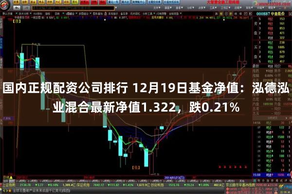 国内正规配资公司排行 12月19日基金净值：泓德泓业混合最新净值1.322，跌0.21%