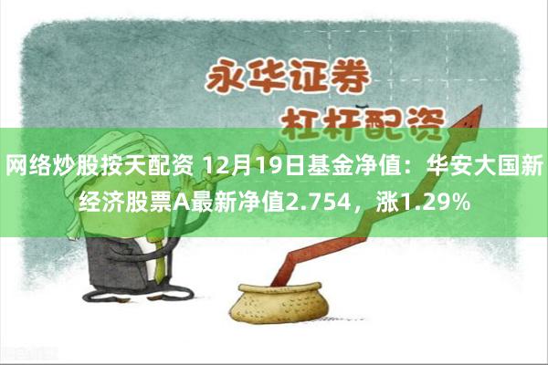 网络炒股按天配资 12月19日基金净值：华安大国新经济股票A最新净值2.754，涨1.29%