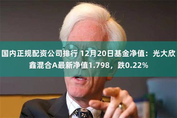 国内正规配资公司排行 12月20日基金净值：光大欣鑫混合A最新净值1.798，跌0.22%