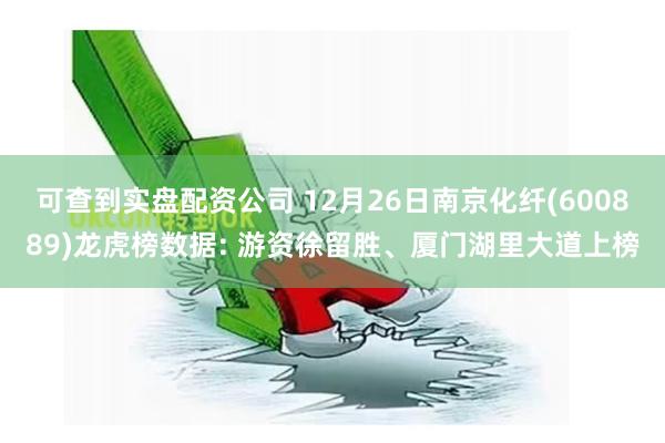 可查到实盘配资公司 12月26日南京化纤(600889)龙虎榜数据: 游资徐留胜、厦门湖里大道上榜