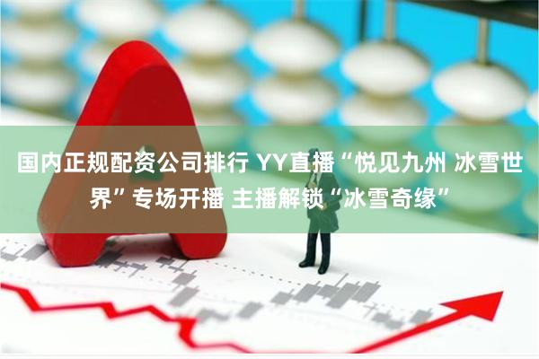 国内正规配资公司排行 YY直播“悦见九州 冰雪世界”专场开播 主播解锁“冰雪奇缘”