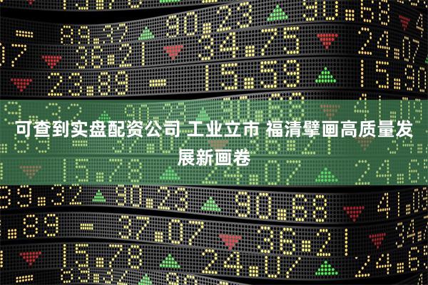 可查到实盘配资公司 工业立市 福清擘画高质量发展新画卷