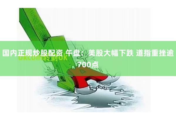 国内正规炒股配资 午盘：美股大幅下跌 道指重挫逾700点