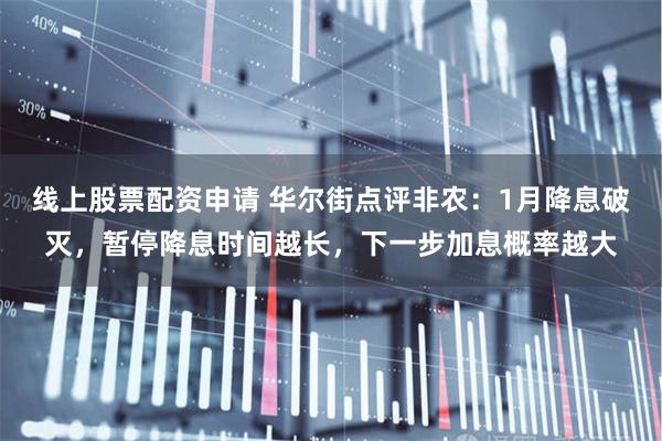 线上股票配资申请 华尔街点评非农：1月降息破灭，暂停降息时间越长，下一步加息概率越大