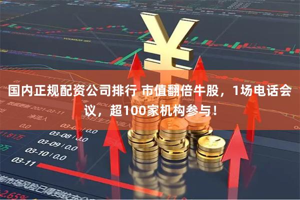 国内正规配资公司排行 市值翻倍牛股，1场电话会议，超100家机构参与！