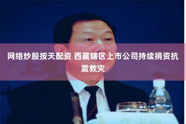 网络炒股按天配资 西藏辖区上市公司持续捐资抗震救灾