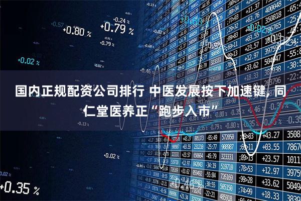 国内正规配资公司排行 中医发展按下加速键, 同仁堂医养正“跑步入市”