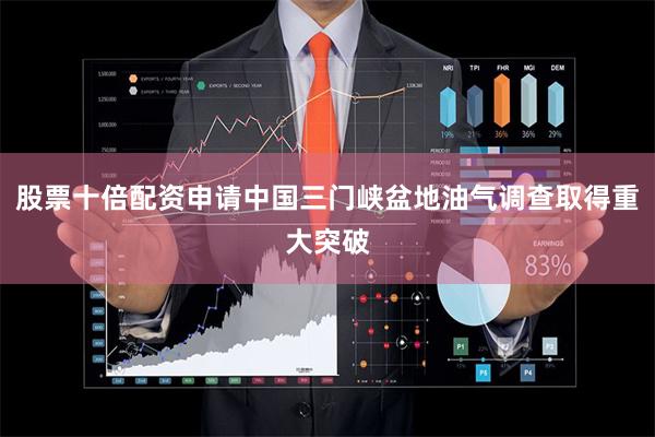 股票十倍配资申请中国三门峡盆地油气调查取得重大突破