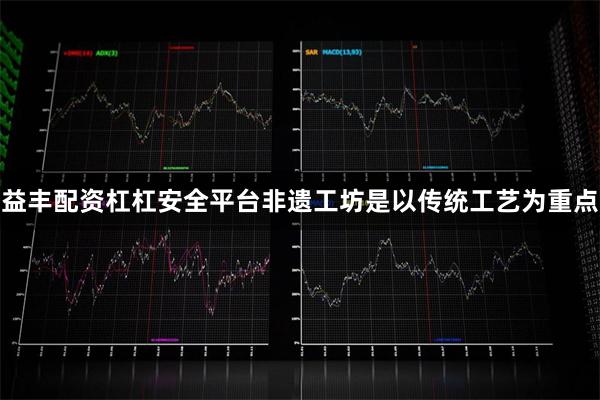 益丰配资杠杠安全平台　　非遗工坊是以传统工艺为重点