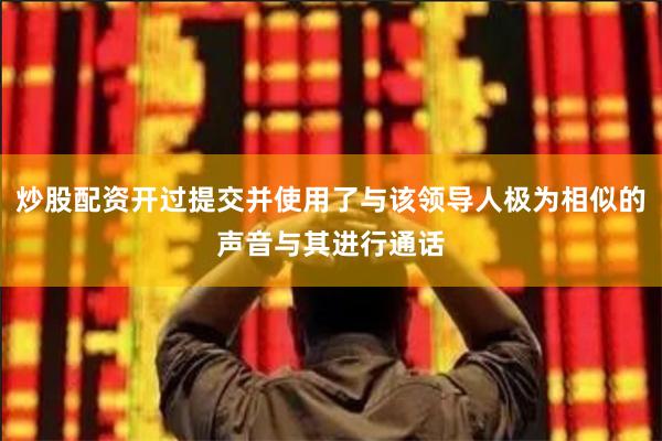 炒股配资开过提交并使用了与该领导人极为相似的声音与其进行通话