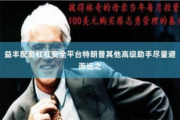 益丰配资杠杠安全平台特朗普其他高级助手尽量避而远之