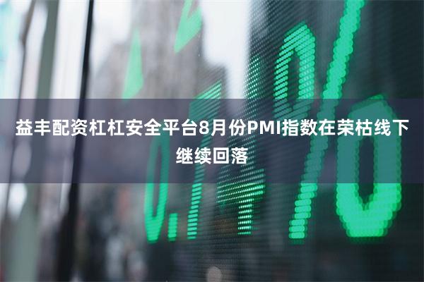 益丰配资杠杠安全平台8月份PMI指数在荣枯线下继续回落